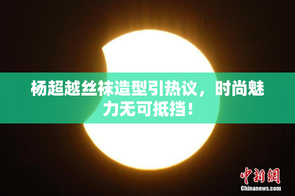 杨超越丝袜造型引热议，时尚魅力无可抵挡！