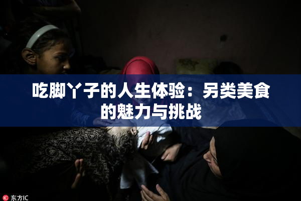 吃脚丫子的人生体验：另类美食的魅力与挑战