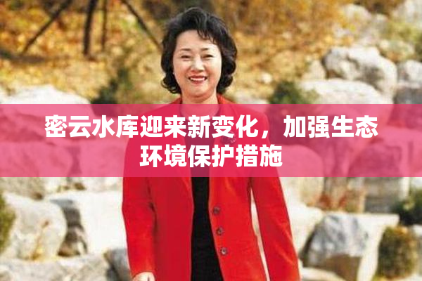 密云水库迎来新变化，加强生态环境保护措施