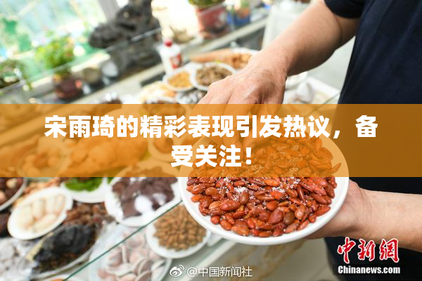 宋雨琦的精彩表现引发热议，备受关注！