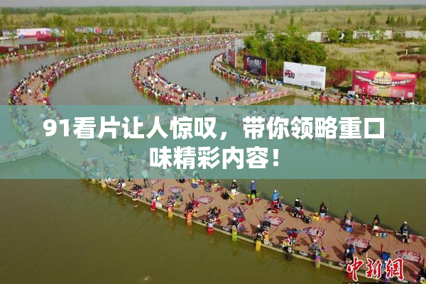 91看片让人惊叹，带你领略重口味精彩内容！