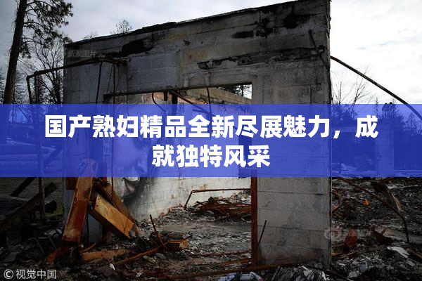 国产熟妇精品全新尽展魅力，成就独特风采