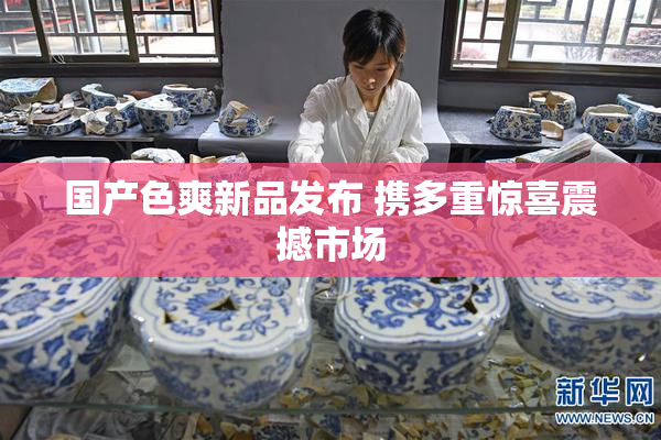 国产色爽新品发布 携多重惊喜震撼市场