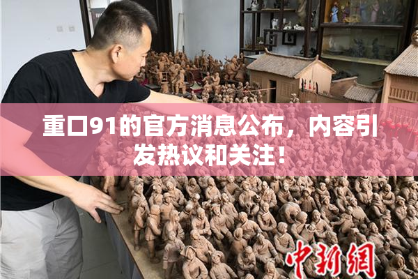 重口91的官方消息公布，内容引发热议和关注！