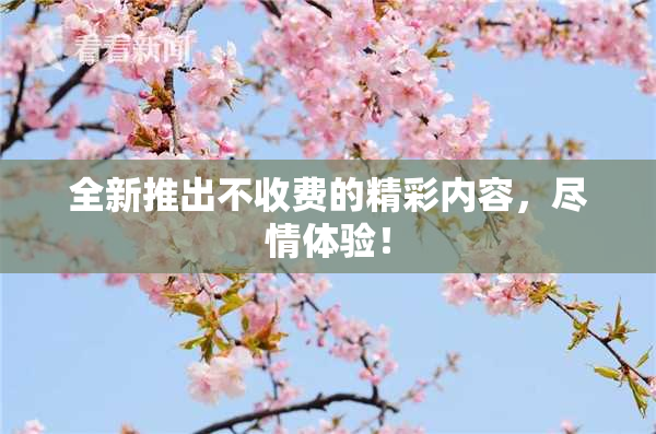全新推出不收费的精彩内容，尽情体验！