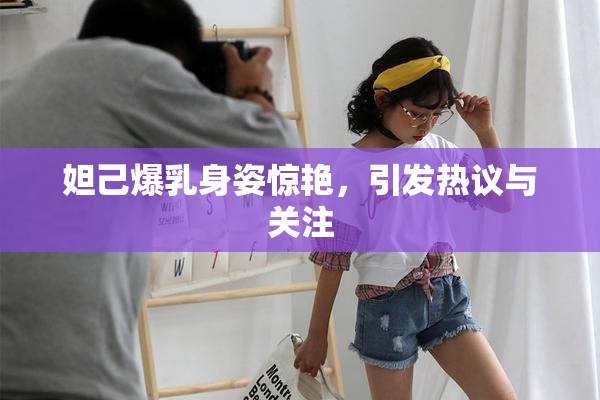 妲己爆乳身姿惊艳，引发热议与关注