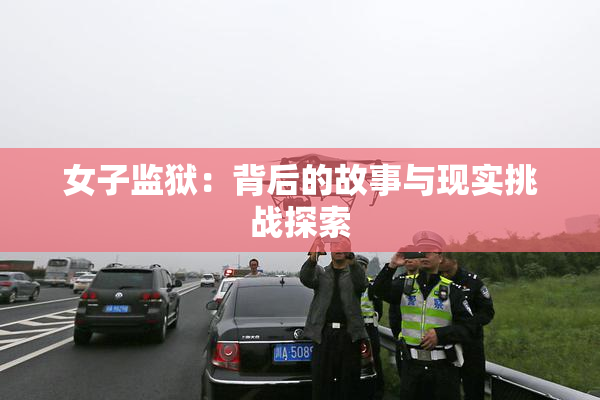 女子监狱：背后的故事与现实挑战探索