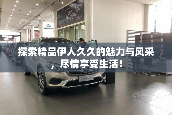 探索精品伊人久久的魅力与风采，尽情享受生活！
