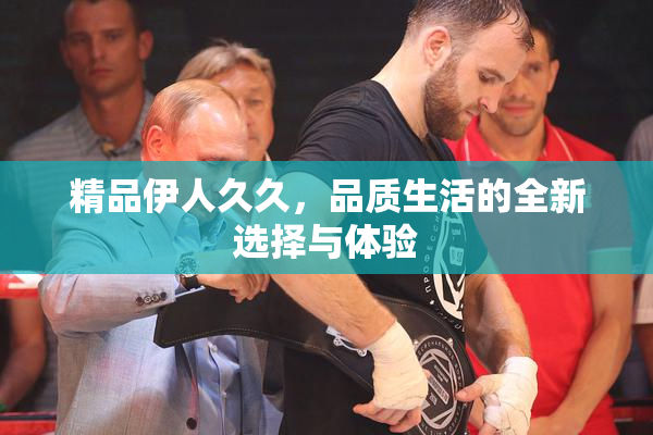 精品伊人久久，品质生活的全新选择与体验