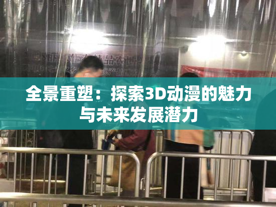 全景重塑：探索3D动漫的魅力与未来发展潜力