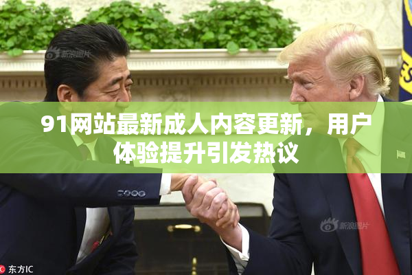 91网站最新成人内容更新，用户体验提升引发热议