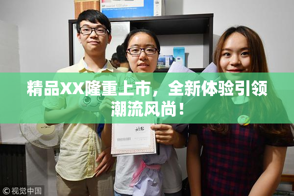 精品XX隆重上市，全新体验引领潮流风尚！