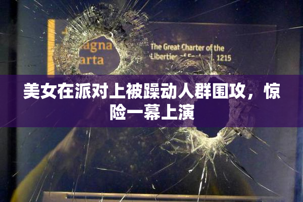 美女在派对上被躁动人群围攻，惊险一幕上演