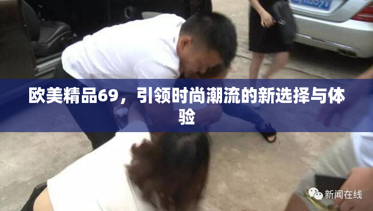 欧美精品69，引领时尚潮流的新选择与体验