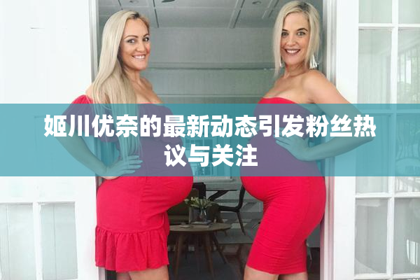 姬川优奈的最新动态引发粉丝热议与关注