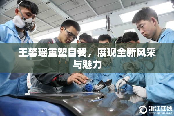 王馨瑶重塑自我，展现全新风采与魅力