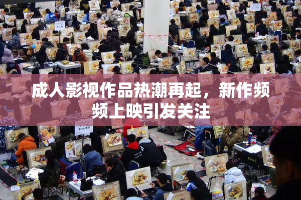 成人影视作品热潮再起，新作频频上映引发关注