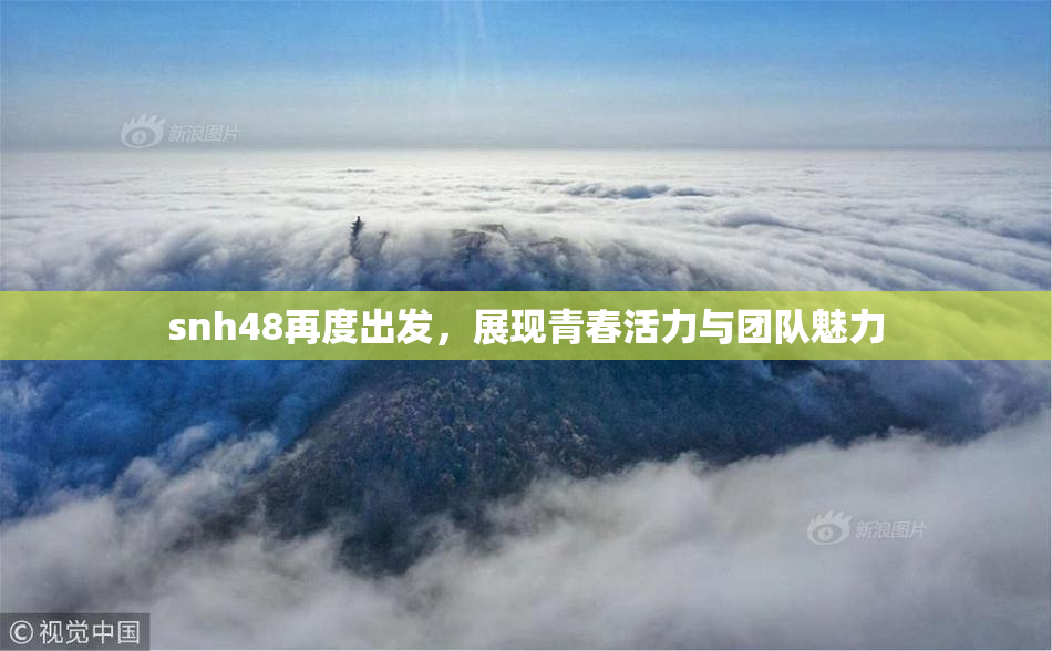 snh48再度出发，展现青春活力与团队魅力