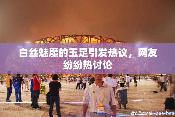 白丝魅魔的玉足引发热议，网友纷纷热讨论