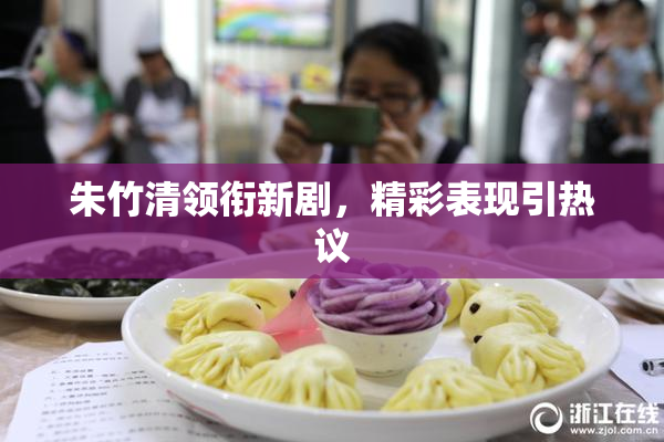朱竹清领衔新剧，精彩表现引热议
