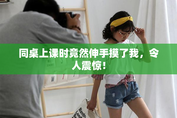 同桌上课时竟然伸手摸了我，令人震惊！