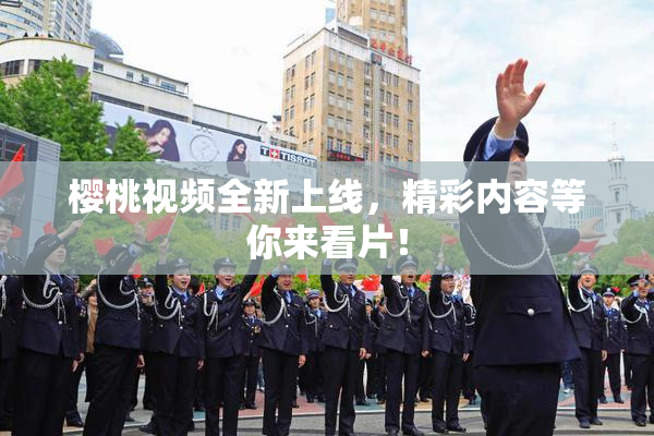 樱桃视频全新上线，精彩内容等你来看片！