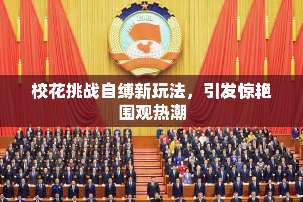 校花挑战自缚新玩法，引发惊艳围观热潮