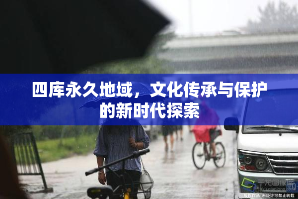 四库永久地域，文化传承与保护的新时代探索