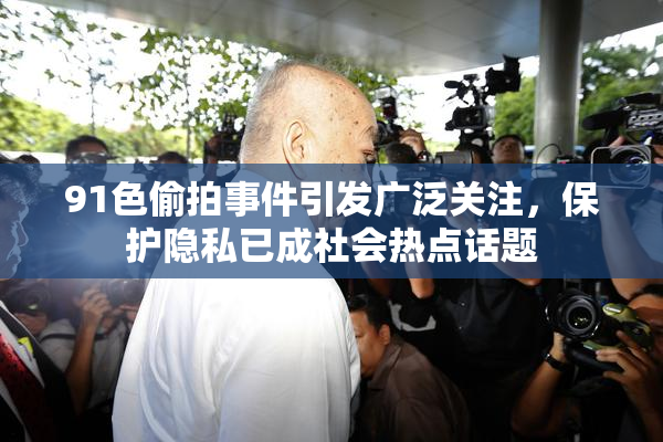 91色偷拍事件引发广泛关注，保护隐私已成社会热点话题