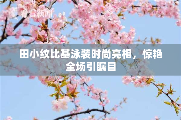 田小纹比基泳装时尚亮相，惊艳全场引瞩目