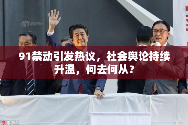 91禁动引发热议，社会舆论持续升温，何去何从？