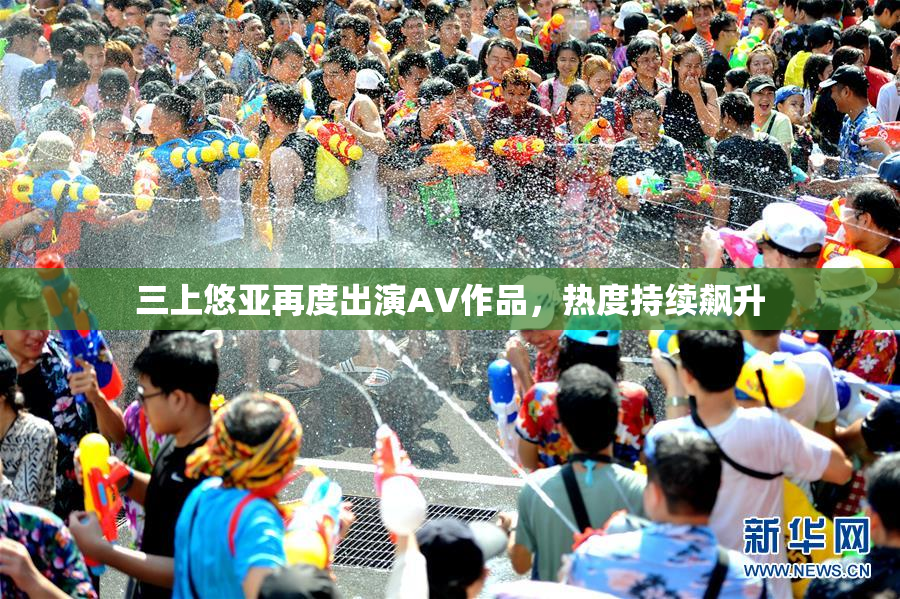 三上悠亚再度出演AV作品，热度持续飙升