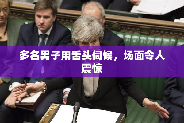 多名男子用舌头伺候，场面令人震惊