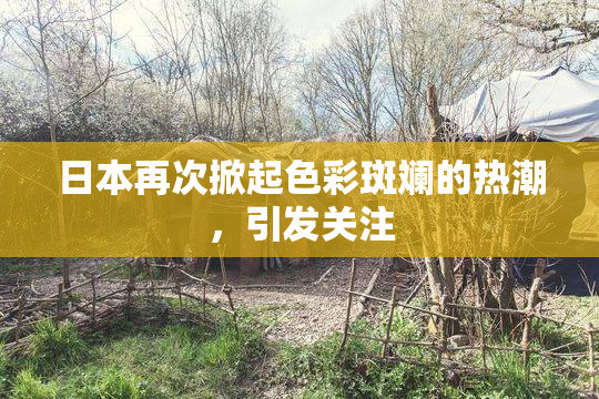 日本再次掀起色彩斑斓的热潮，引发关注