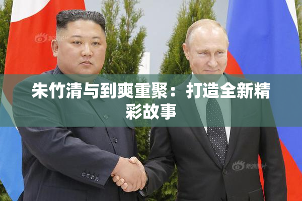 朱竹清与到爽重聚：打造全新精彩故事