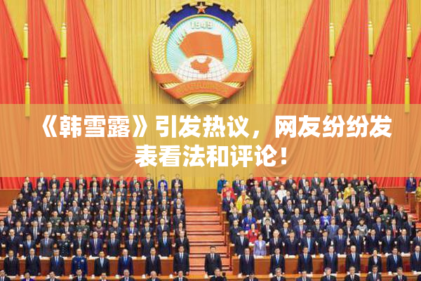 《韩雪露》引发热议，网友纷纷发表看法和评论！