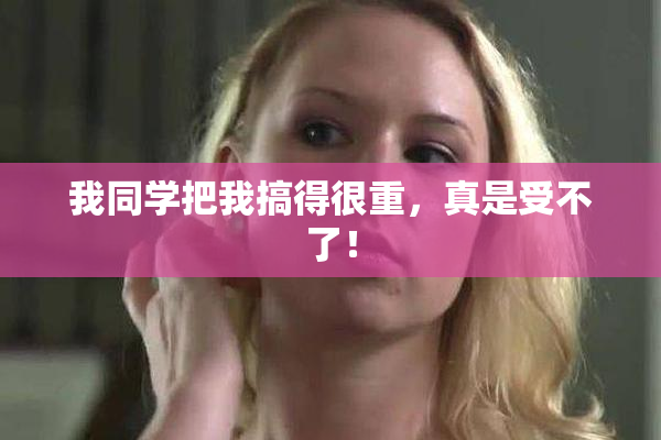 我同学把我搞得很重，真是受不了！