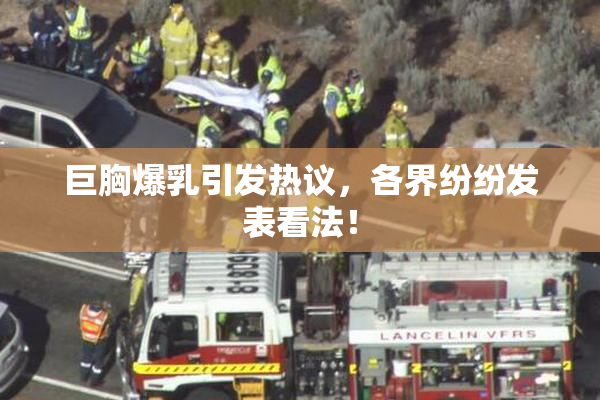 巨胸爆乳引发热议，各界纷纷发表看法！
