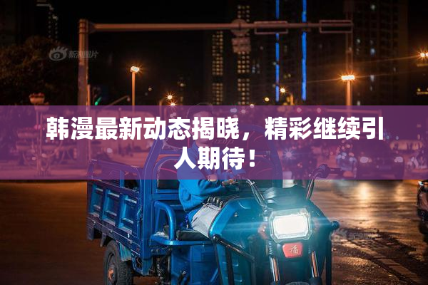 韩漫最新动态揭晓，精彩继续引人期待！