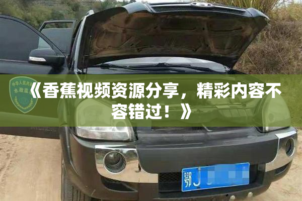 《香蕉视频资源分享，精彩内容不容错过！》