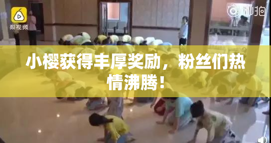 小樱获得丰厚奖励，粉丝们热情沸腾！