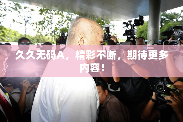 久久无码A，精彩不断，期待更多内容！