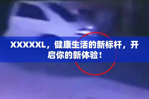 XXXXXL，健康生活的新标杆，开启你的新体验！