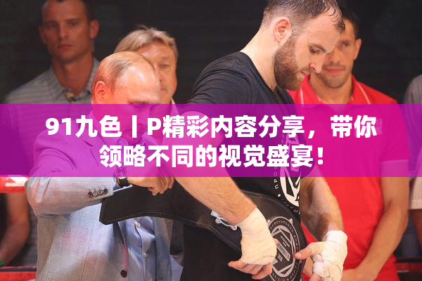 91九色丨P精彩内容分享，带你领略不同的视觉盛宴！