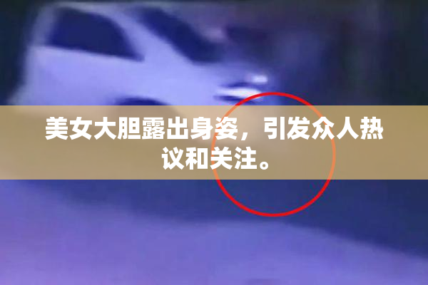 美女大胆露出身姿，引发众人热议和关注。