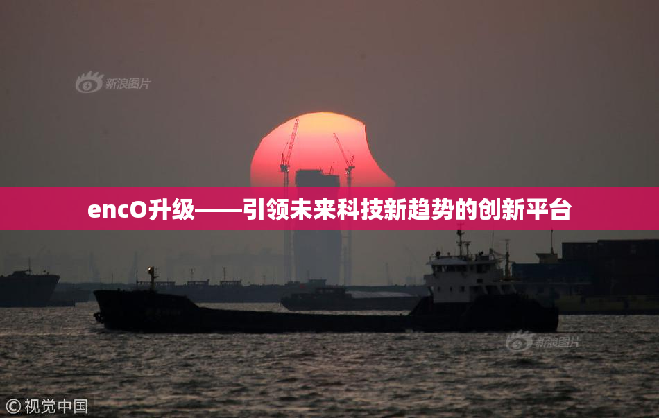 encO升级——引领未来科技新趋势的创新平台