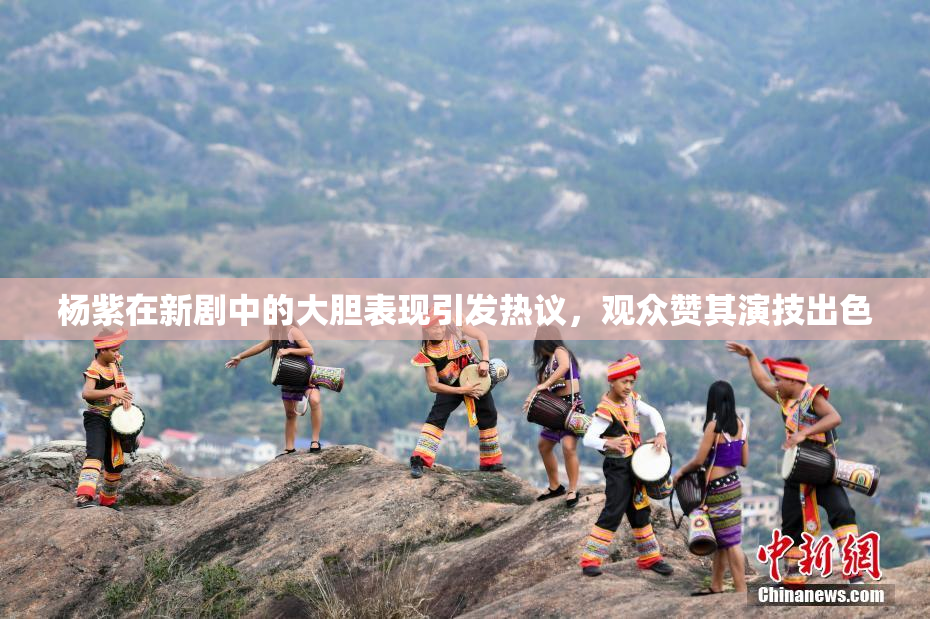 杨紫在新剧中的大胆表现引发热议，观众赞其演技出色