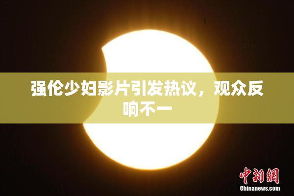 强伦少妇影片引发热议，观众反响不一