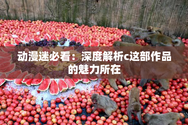 动漫迷必看：深度解析c这部作品的魅力所在