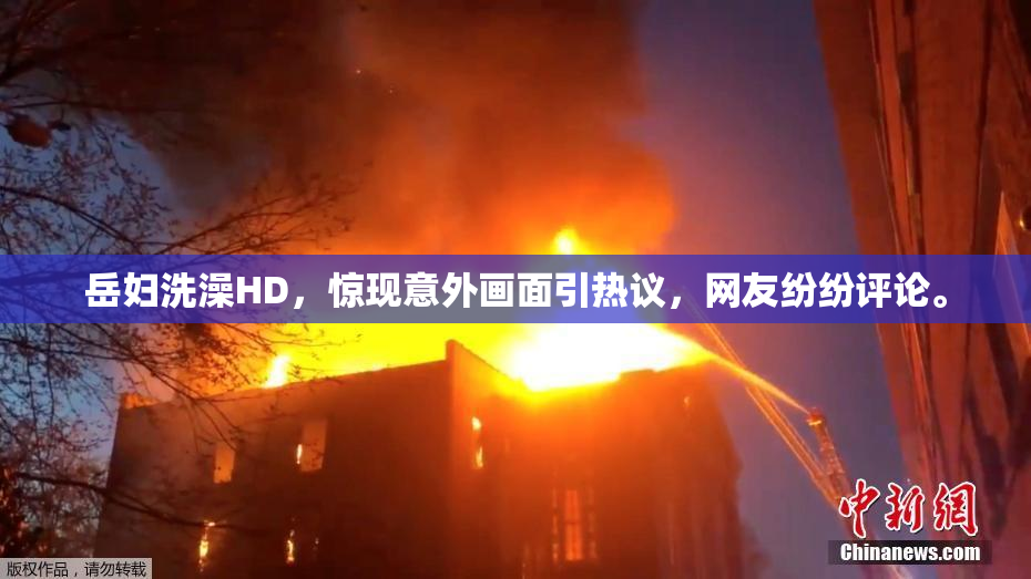 岳妇洗澡HD，惊现意外画面引热议，网友纷纷评论。